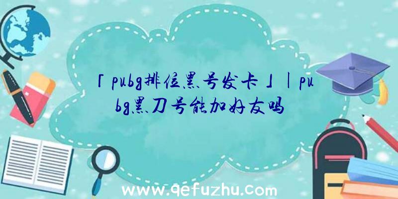 「pubg排位黑号发卡」|pubg黑刀号能加好友吗